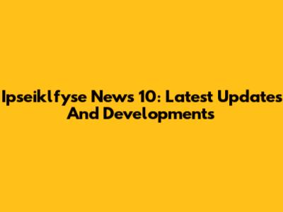 Ipseiklfyse News 10: Latest Updates And Developments