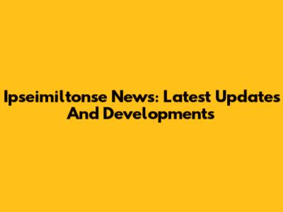 Ipseimiltonse News: Latest Updates And Developments