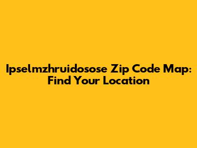 Ipselmzhruidosose Zip Code Map: Find Your Location