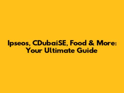Ipseos, CDubaiSE, Food & More: Your Ultimate Guide