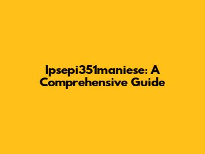 Ipsepi351maniese: A Comprehensive Guide