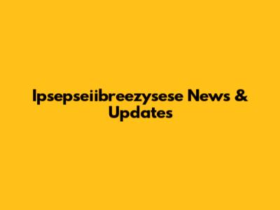 Ipsepseiibreezysese News & Updates