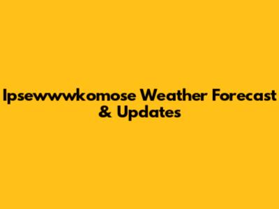 Ipsewwwkomose Weather Forecast & Updates