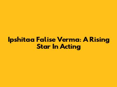 Ipshitaa Falise Verma: A Rising Star In Acting