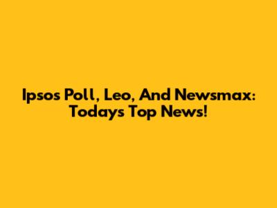 Ipsos Poll, Leo, And Newsmax: Today's Top News!