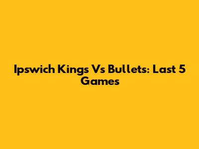 Ipswich Kings Vs Bullets: Last 5 Games