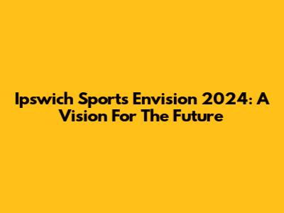 Ipswich Sports Envision 2024: A Vision For The Future