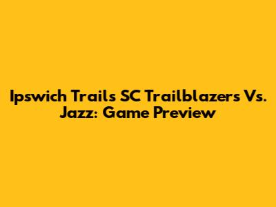 Ipswich Trails SC Trailblazers Vs. Jazz: Game Preview