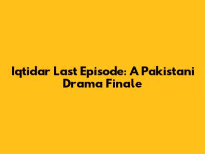 Iqtidar Last Episode: A Pakistani Drama Finale