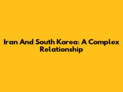 Iran And South Korea: A Complex Relationship