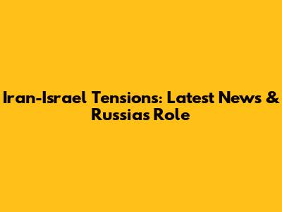 Iran-Israel Tensions: Latest News & Russia's Role