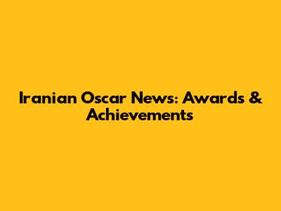 Iranian Oscar News: Awards & Achievements