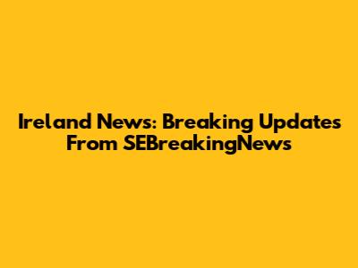 Ireland News: Breaking Updates From SEBreakingNews