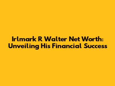 Irlmark R Walter Net Worth: Unveiling His Financial Success