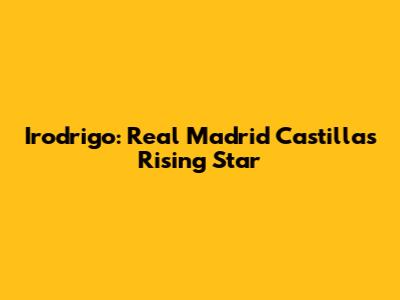 Irodrigo: Real Madrid Castilla's Rising Star