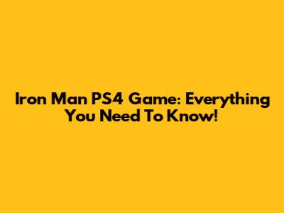 Iron Man PS4 Game: Everything You Need To Know!