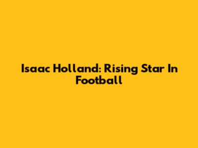 Isaac Holland: Rising Star In Football