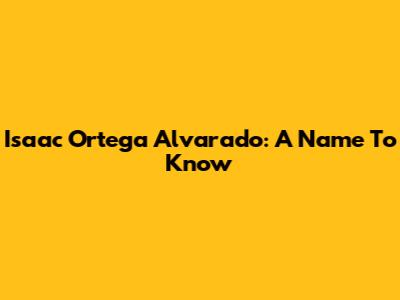 Isaac Ortega Alvarado: A Name To Know