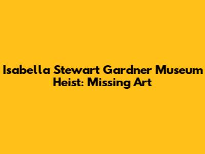 Isabella Stewart Gardner Museum Heist: Missing Art