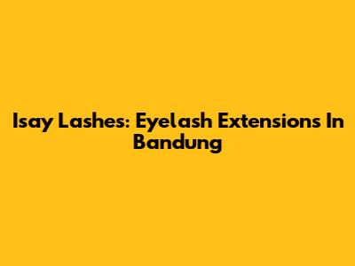 Isay Lashes: Eyelash Extensions In Bandung