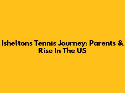 Ishelton's Tennis Journey: Parents & Rise In The US