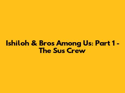 Ishiloh & Bros Among Us: Part 1 - The Sus Crew