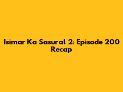 Isimar Ka Sasural 2: Episode 200 Recap