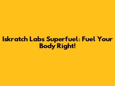 Iskratch Labs Superfuel: Fuel Your Body Right!