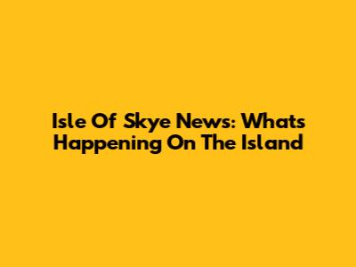 Isle Of Skye News: What's Happening On The Island