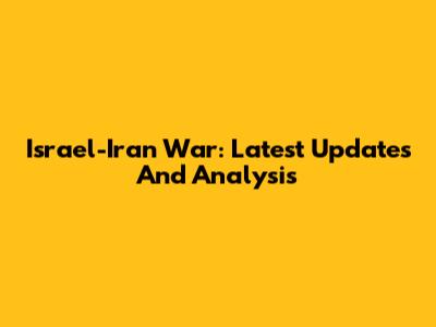 Israel-Iran War: Latest Updates And Analysis