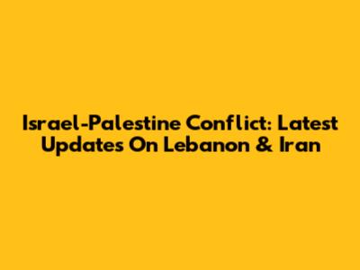 Israel-Palestine Conflict: Latest Updates On Lebanon & Iran