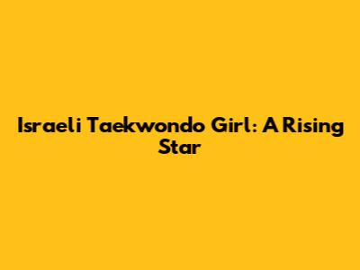 Israeli Taekwondo Girl: A Rising Star