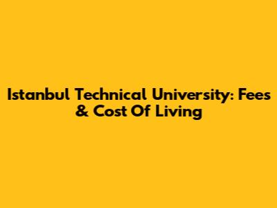 Istanbul Technical University: Fees & Cost Of Living