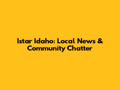 Istar Idaho: Local News & Community Chatter
