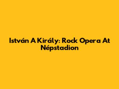 István A Király: Rock Opera At Népstadion