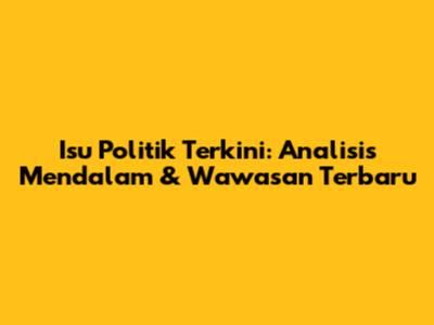 Isu Politik Terkini: Analisis Mendalam & Wawasan Terbaru