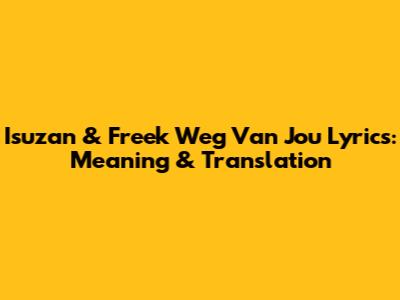 Isuzan & Freek "Weg Van Jou" Lyrics: Meaning & Translation