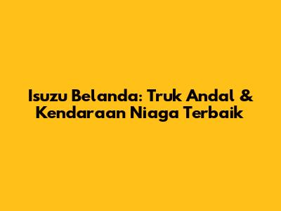 Isuzu Belanda: Truk Andal & Kendaraan Niaga Terbaik