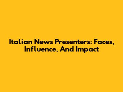 Italian News Presenters: Faces, Influence, And Impact