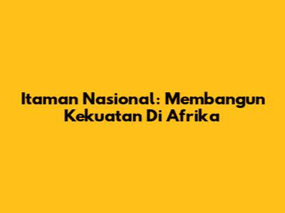 Itaman Nasional: Membangun Kekuatan Di Afrika