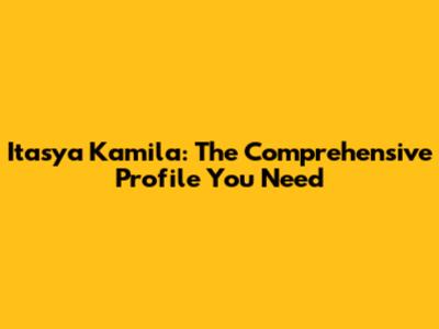 Itasya Kamila: The Comprehensive Profile You Need
