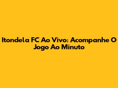 Itondela FC Ao Vivo: Acompanhe O Jogo Ao Minuto