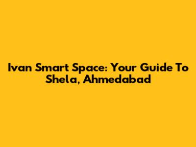 Ivan Smart Space: Your Guide To Shela, Ahmedabad
