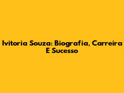 Ivitoria Souza: Biografia, Carreira E Sucesso