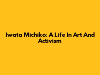 Iwata Michiko: A Life In Art And Activism