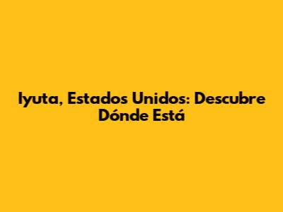Iyuta, Estados Unidos: Descubre Dónde Está