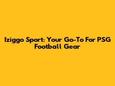 Iziggo Sport: Your Go-To For PSG Football Gear