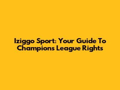 Iziggo Sport: Your Guide To Champions League Rights