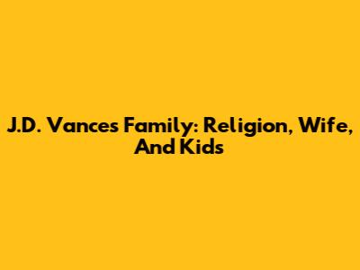 J.D. Vance's Family: Religion, Wife, And Kids