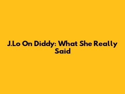 J.Lo On Diddy: What She Really Said